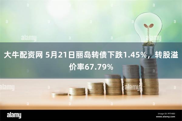 大牛配资网 5月21日丽岛转债下跌1.45%，转股溢价率67.79%