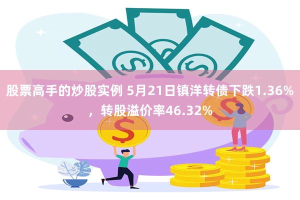 股票高手的炒股实例 5月21日镇洋转债下跌1.36%，转股溢价率46.32%