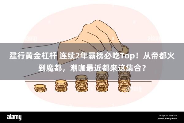建行黄金杠杆 连续2年霸榜必吃Top！从帝都火到魔都，潮咖最近都来这集合？
