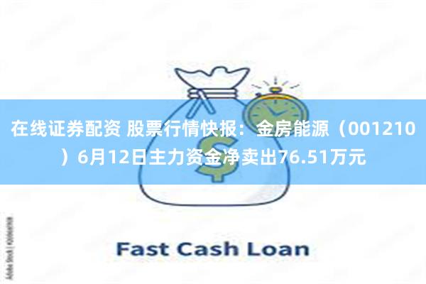 在线证券配资 股票行情快报：金房能源（001210）6月12日主力资金净卖出76.51万元