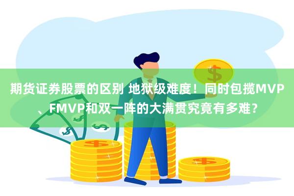 期货证券股票的区别 地狱级难度！同时包揽MVP、FMVP和双一阵的大满贯究竟有多难？