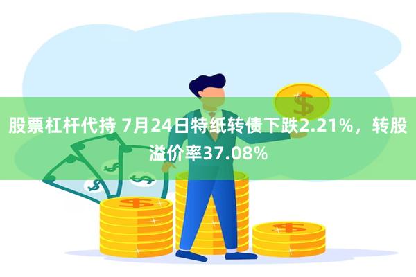 股票杠杆代持 7月24日特纸转债下跌2.21%，转股溢价率37.08%