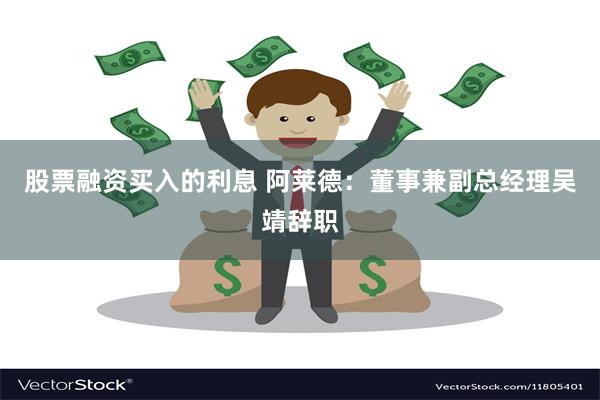 股票融资买入的利息 阿莱德：董事兼副总经理吴靖辞职