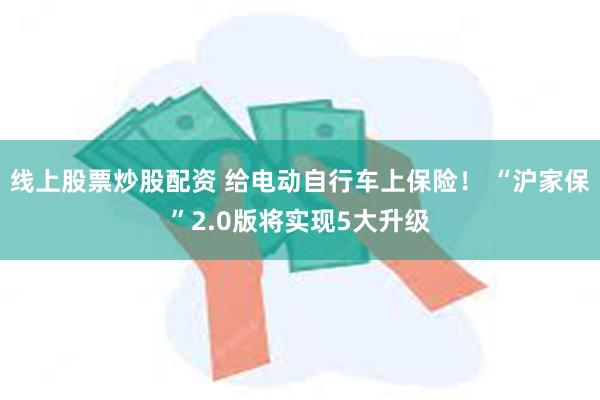 线上股票炒股配资 给电动自行车上保险！ “沪家保”2.0版将实现5大升级