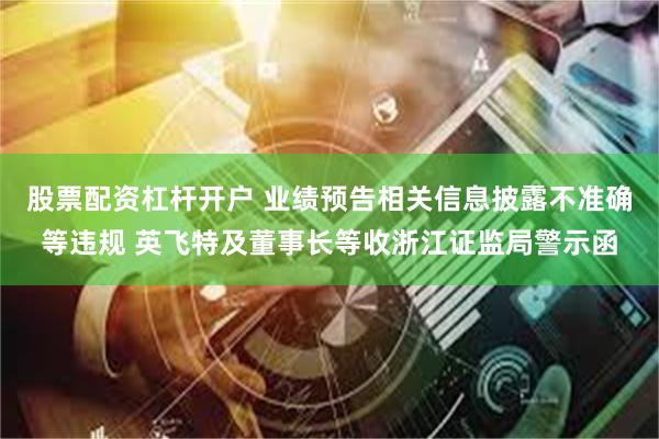 股票配资杠杆开户 业绩预告相关信息披露不准确等违规 英飞特及董事长等收浙江证监局警示函