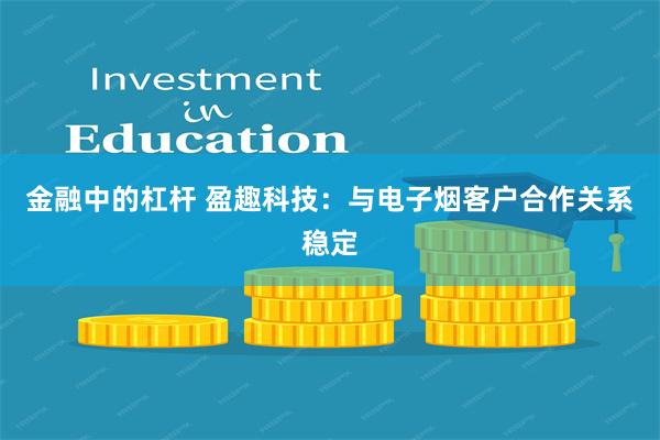 金融中的杠杆 盈趣科技：与电子烟客户合作关系稳定