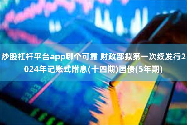 炒股杠杆平台app哪个可靠 财政部拟第一次续发行2024年记账式附息(十四期)国债(5年期)
