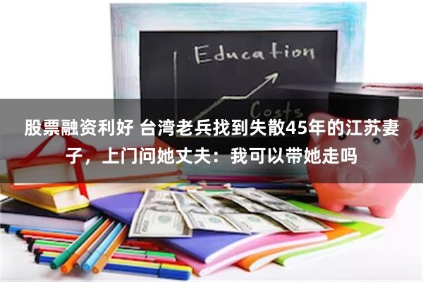 股票融资利好 台湾老兵找到失散45年的江苏妻子，上门问她丈夫：我可以带她走吗