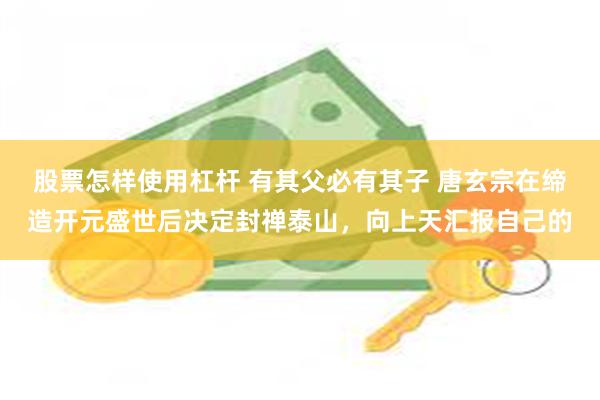 股票怎样使用杠杆 有其父必有其子 唐玄宗在缔造开元盛世后决定封禅泰山，向上天汇报自己的
