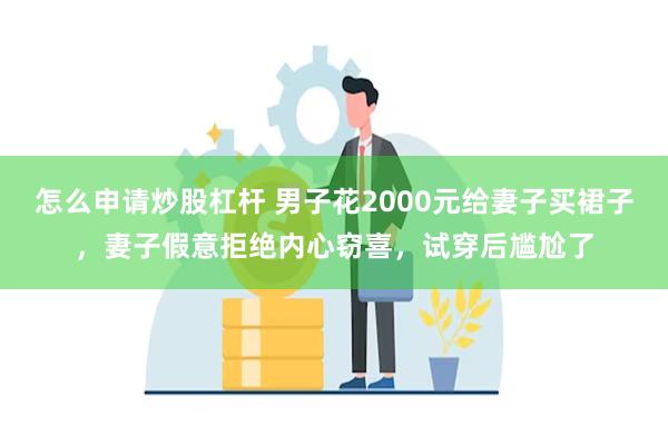 怎么申请炒股杠杆 男子花2000元给妻子买裙子，妻子假意拒绝内心窃喜，试穿后尴尬了