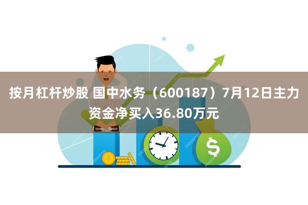 按月杠杆炒股 国中水务（600187）7月12日主力资金净买入36.80万元