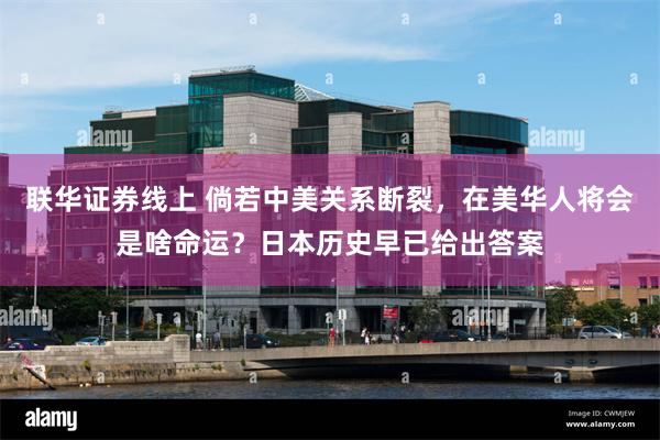 联华证券线上 倘若中美关系断裂，在美华人将会是啥命运？日本历史早已给出答案