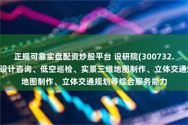 正规可靠实盘配资炒股平台 设研院(300732.SZ)：具备通航机场设计咨询、低空巡检、实景三维地图制作、立体交通规划等综合服务能力