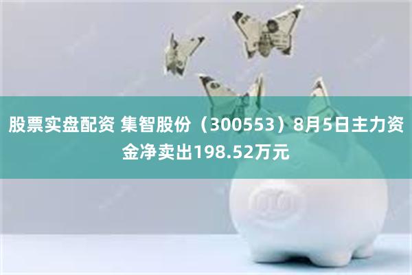 股票实盘配资 集智股份（300553）8月5日主力资金净卖出198.52万元