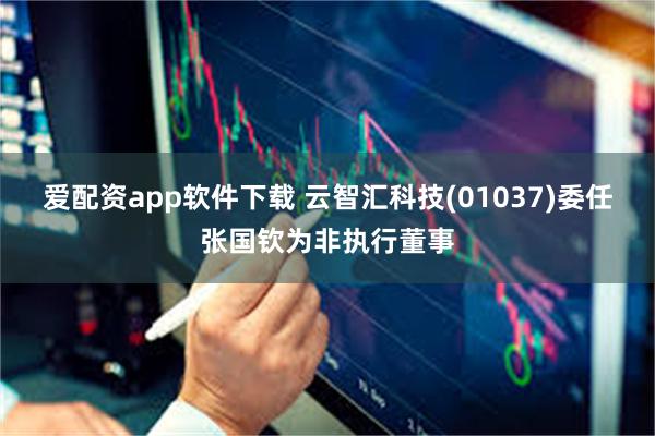 爱配资app软件下载 云智汇科技(01037)委任张国钦为非执行董事