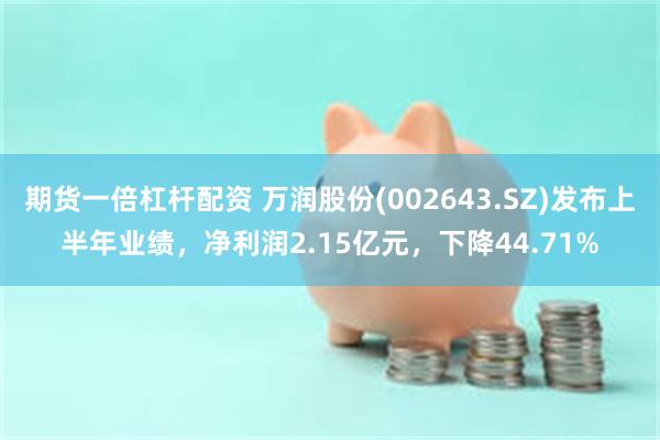 期货一倍杠杆配资 万润股份(002643.SZ)发布上半年业绩，净利润2.15亿元，下降44.71%
