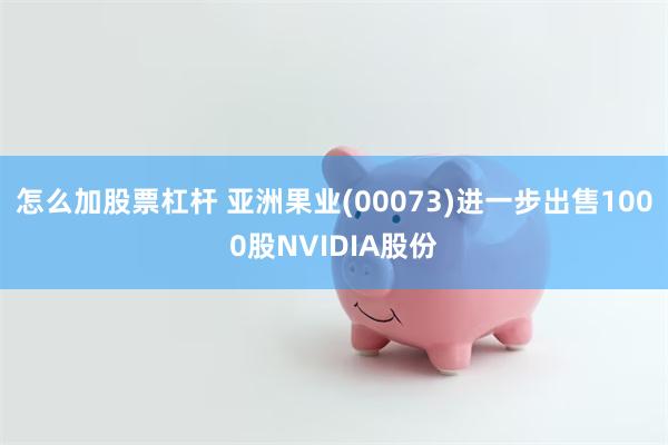 怎么加股票杠杆 亚洲果业(00073)进一步出售1000股NVIDIA股份