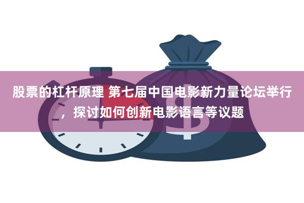股票的杠杆原理 第七届中国电影新力量论坛举行，探讨如何创新电影语言等议题
