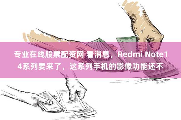 专业在线股票配资网 看消息，Redmi Note14系列要来了，这系列手机的影像功能还不
