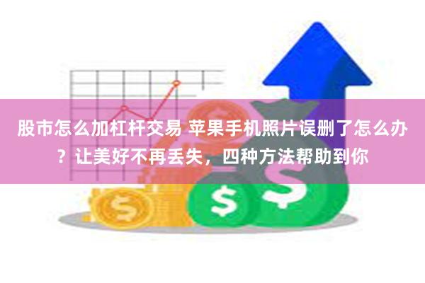 股市怎么加杠杆交易 苹果手机照片误删了怎么办？让美好不再丢失，四种方法帮助到你