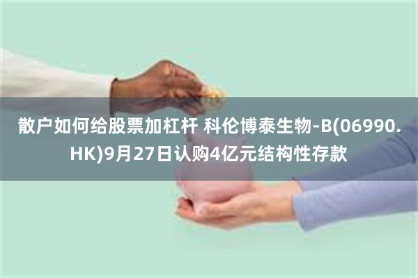 散户如何给股票加杠杆 科伦博泰生物-B(06990.HK)9月27日认购4亿元结构性存款