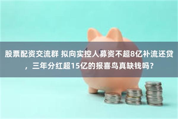股票配资交流群 拟向实控人募资不超8亿补流还贷，三年分红超15亿的报喜鸟真缺钱吗？
