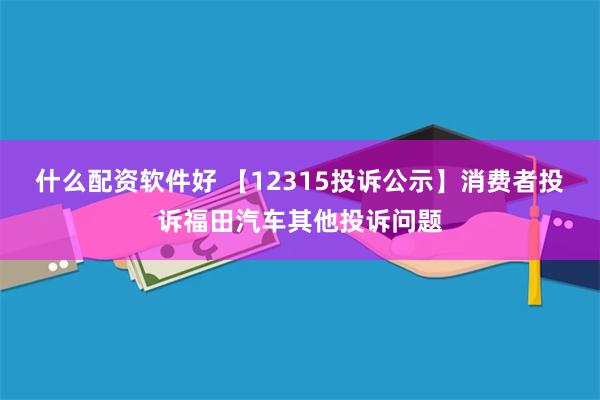 什么配资软件好 【12315投诉公示】消费者投诉福田汽车其他投诉问题
