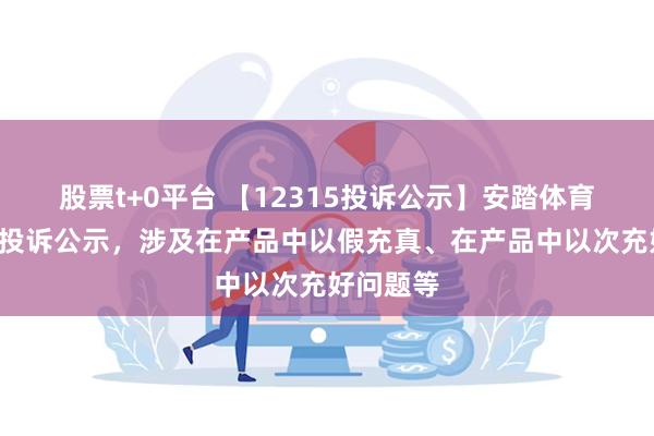 股票t+0平台 【12315投诉公示】安踏体育新增4件投诉公示，涉及在产品中以假充真、在产品中以次充好问题等