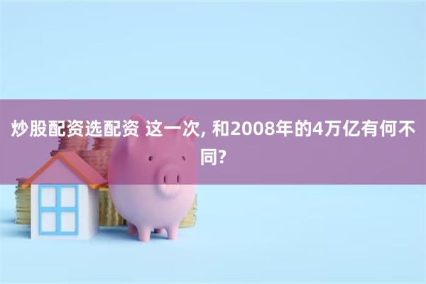炒股配资选配资 这一次, 和2008年的4万亿有何不同?