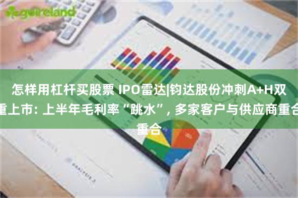 怎样用杠杆买股票 IPO雷达|钧达股份冲刺A+H双重上市: 上半年毛利率“跳水”, 多家客户与供应商重合