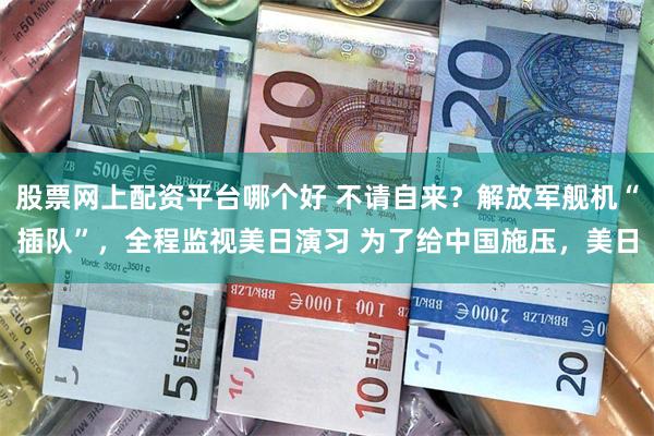 股票网上配资平台哪个好 不请自来？解放军舰机“插队”，全程监视美日演习 为了给中国施压，美日