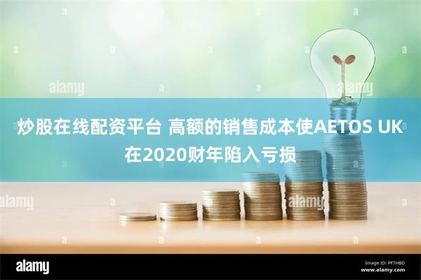 炒股在线配资平台 高额的销售成本使AETOS UK在2020财年陷入亏损