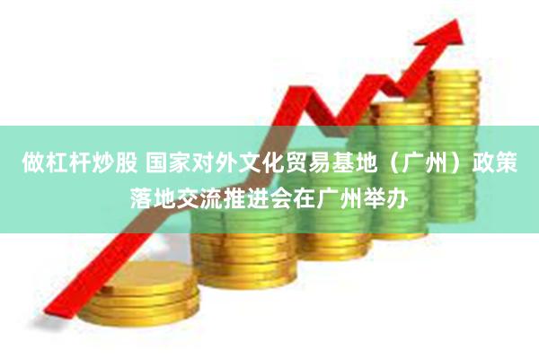 做杠杆炒股 国家对外文化贸易基地（广州）政策落地交流推进会在广州举办