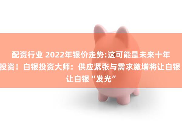 配资行业 2022年银价走势:这可能是未来十年最好的投资！白银投资大师：供应紧张与需求激增将让白银“发光”