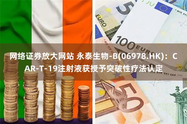 网络证劵放大网站 永泰生物-B(06978.HK)：CAR-T-19注射液获授予突破性疗法认定