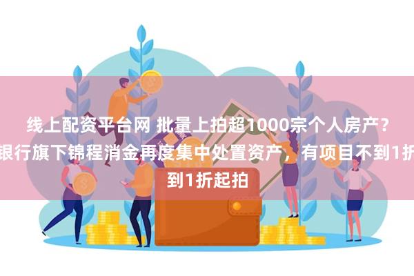 线上配资平台网 批量上拍超1000宗个人房产？成都银行旗下锦程消金再度集中处置资产，有项目不到1折起拍