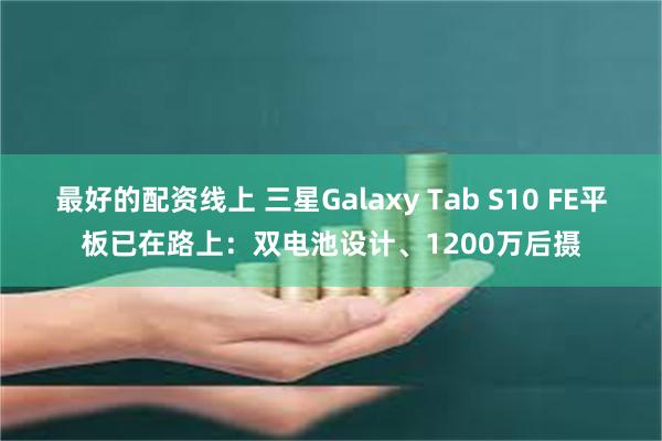 最好的配资线上 三星Galaxy Tab S10 FE平板已在路上：双电池设计、1200万后摄