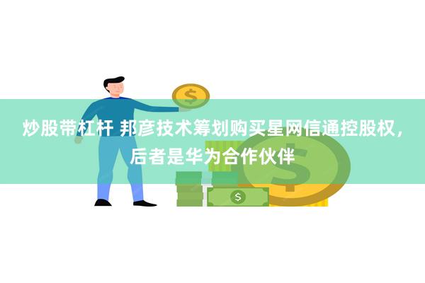 炒股带杠杆 邦彦技术筹划购买星网信通控股权，后者是华为合作伙伴