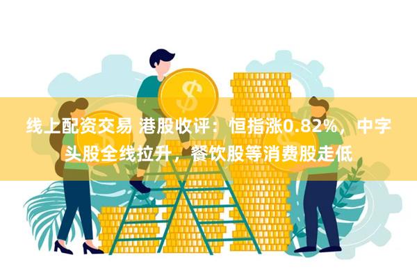 线上配资交易 港股收评：恒指涨0.82%，中字头股全线拉升，餐饮股等消费股走低