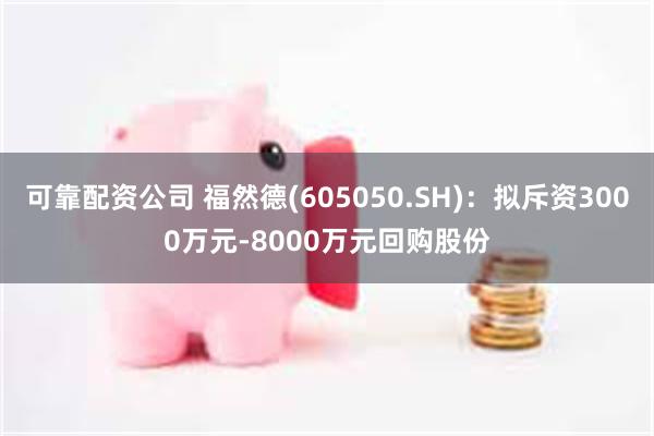 可靠配资公司 福然德(605050.SH)：拟斥资3000万元-8000万元回购股份