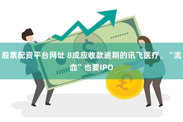 股票配资平台网址 8成应收款逾期的讯飞医疗，“流血”也要IPO