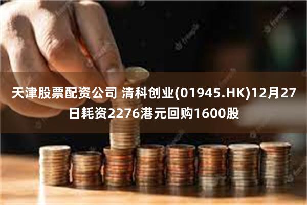 天津股票配资公司 清科创业(01945.HK)12月27日耗资2276港元回购1600股