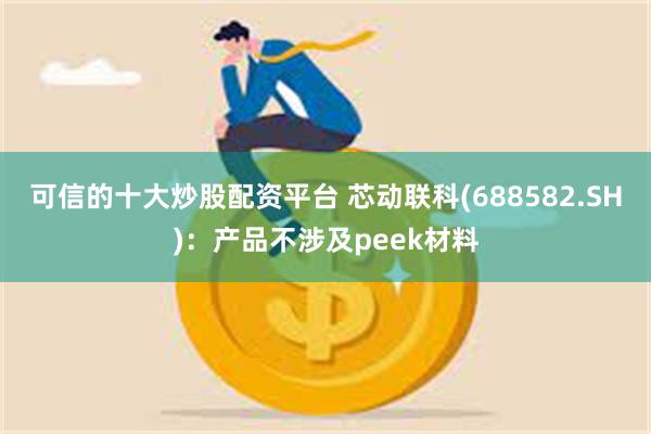 可信的十大炒股配资平台 芯动联科(688582.SH)：产品不涉及peek材料