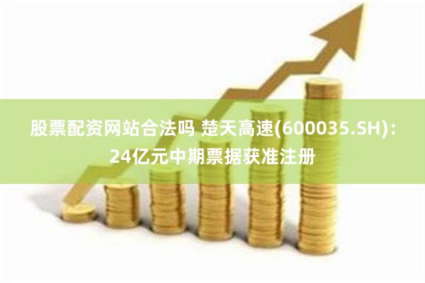 股票配资网站合法吗 楚天高速(600035.SH)：24亿元中期票据获准注册