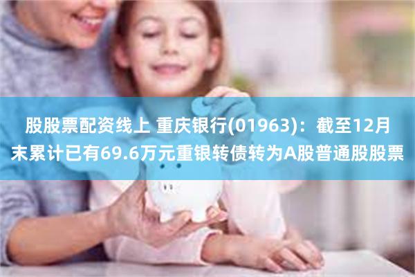股股票配资线上 重庆银行(01963)：截至12月末累计已有69.6万元重银转债转为A股普通股股票