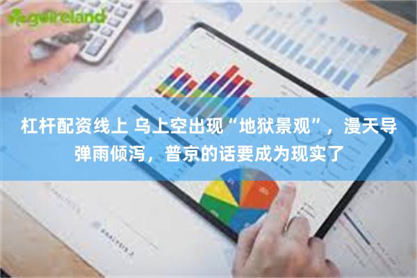 杠杆配资线上 乌上空出现“地狱景观”，漫天导弹雨倾泻，普京的话要成为现实了