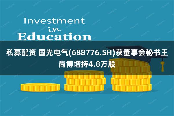 私募配资 国光电气(688776.SH)获董事会秘书王尚博增持4.8万股