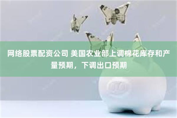 网络股票配资公司 美国农业部上调棉花库存和产量预期，下调出口预期