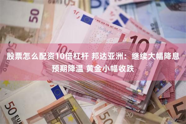 股票怎么配资10倍杠杆 邦达亚洲：继续大幅降息预期降温 黄金小幅收跌