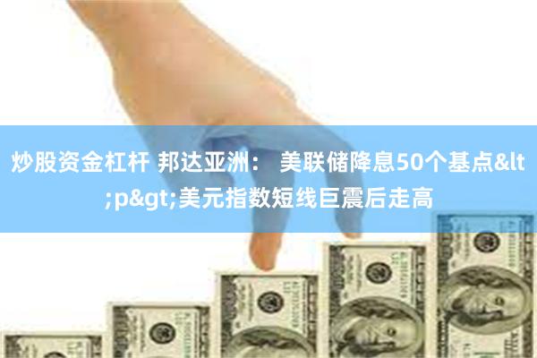 炒股资金杠杆 邦达亚洲： 美联储降息50个基点<p>美元指数短线巨震后走高